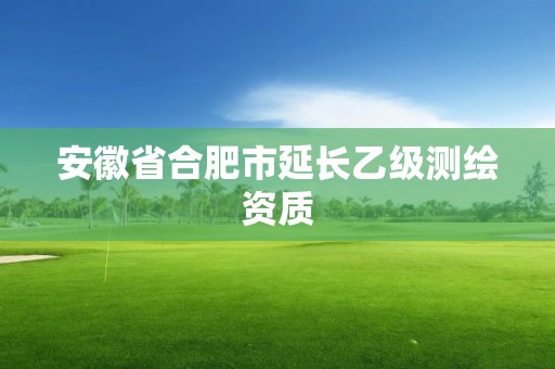 安徽省合肥市延長(zhǎng)乙級(jí)測(cè)繪資質(zhì)