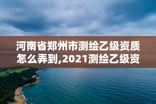 河南省鄭州市測繪乙級資質(zhì)怎么弄到,2021測繪乙級資質(zhì)要求。