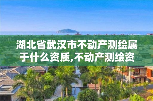 湖北省武漢市不動產測繪屬于什么資質,不動產測繪資質等級。