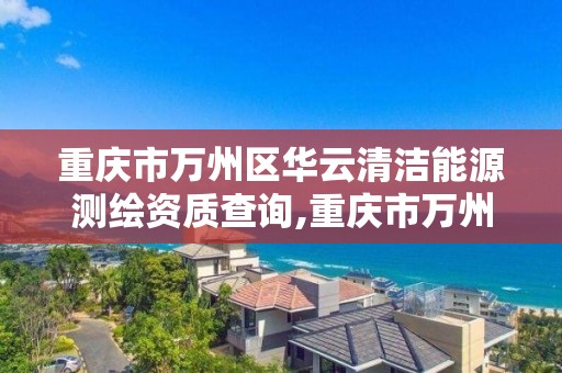 重慶市萬州區華云清潔能源測繪資質查詢,重慶市萬州區華云清潔能源測繪資質查詢網。