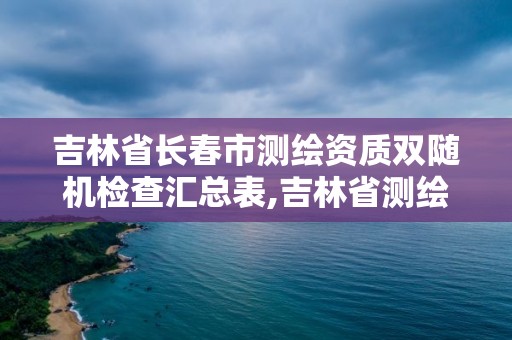 吉林省長春市測繪資質雙隨機檢查匯總表,吉林省測繪資質延期。