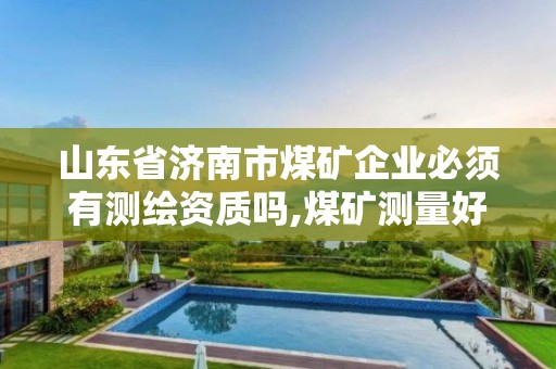 山東省濟南市煤礦企業必須有測繪資質嗎,煤礦測量好干嗎。