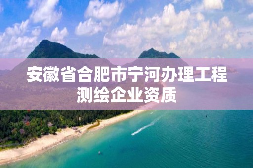 安徽省合肥市寧河辦理工程測繪企業(yè)資質(zhì)