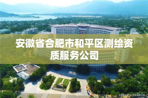 安徽省合肥市和平區測繪資質服務公司