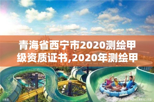 青海省西寧市2020測繪甲級資質證書,2020年測繪甲級資質條件。