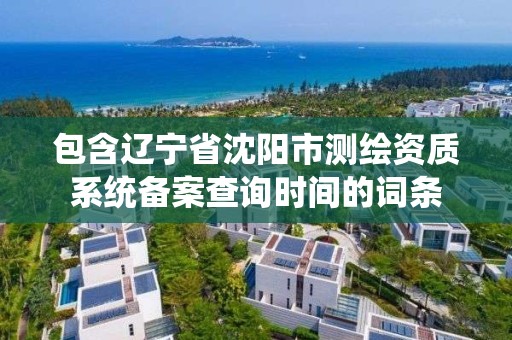 包含遼寧省沈陽市測繪資質系統備案查詢時間的詞條