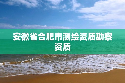 安徽省合肥市測繪資質勘察資質