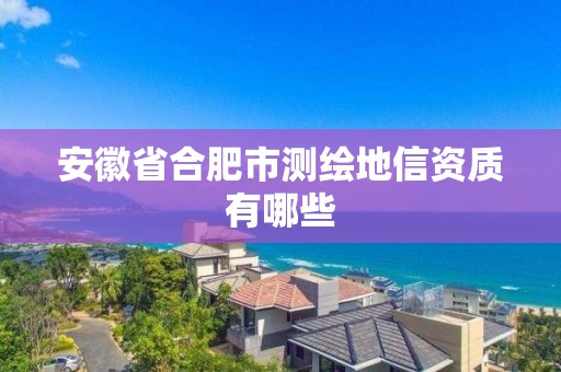 安徽省合肥市測繪地信資質有哪些