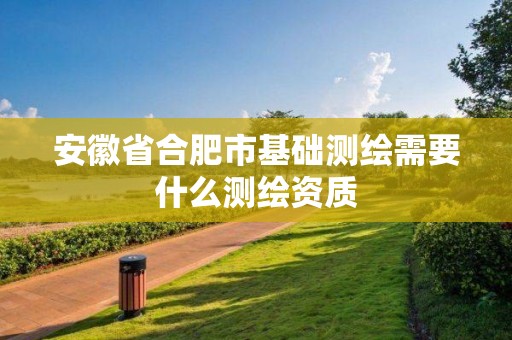 安徽省合肥市基礎(chǔ)測繪需要什么測繪資質(zhì)