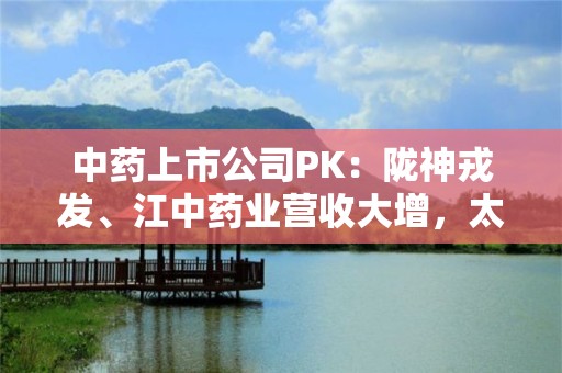 中藥上市公司PK：隴神戎發(fā)、江中藥業(yè)營收大增，太安堂營收跌68%，紫鑫藥業(yè)降41%，大唐藥業(yè)、長藥控股降30%