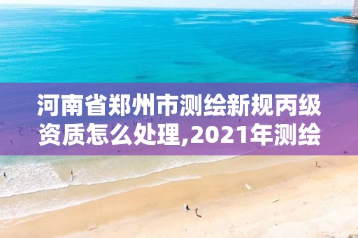 河南省鄭州市測繪新規丙級資質怎么處理,2021年測繪丙級資質申報條件。