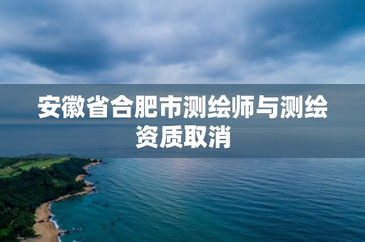 安徽省合肥市測(cè)繪師與測(cè)繪資質(zhì)取消