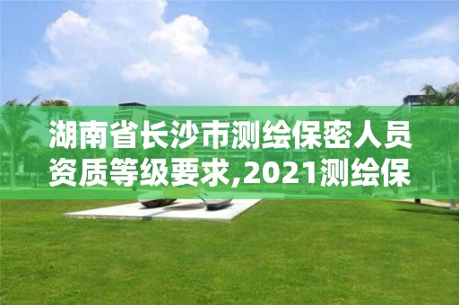 湖南省長(zhǎng)沙市測(cè)繪保密人員資質(zhì)等級(jí)要求,2021測(cè)繪保密人員崗位培訓(xùn)。