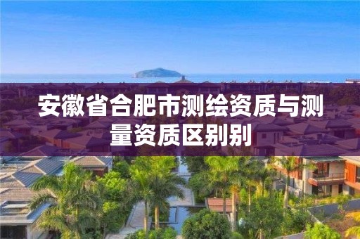 安徽省合肥市測繪資質(zhì)與測量資質(zhì)區(qū)別別