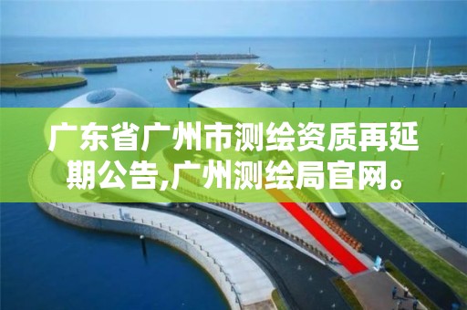 廣東省廣州市測繪資質再延期公告,廣州測繪局官網。