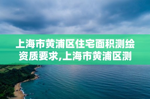 上海市黃浦區住宅面積測繪資質要求,上海市黃浦區測繪中心。