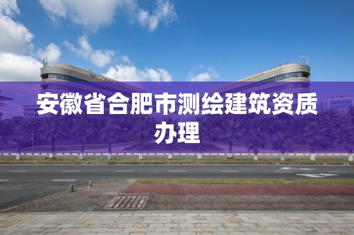 安徽省合肥市測繪建筑資質辦理