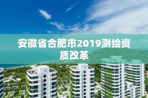 安徽省合肥市2019測繪資質(zhì)改革