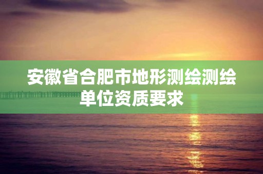 安徽省合肥市地形測繪測繪單位資質要求