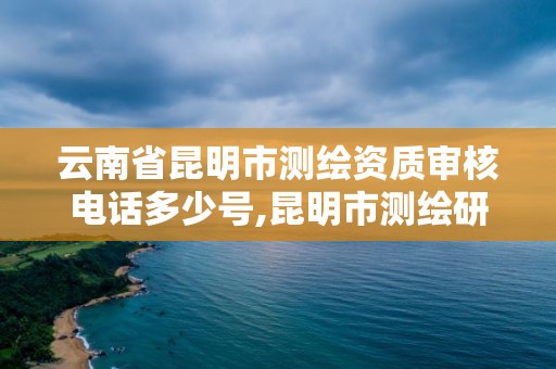 云南省昆明市測繪資質(zhì)審核電話多少號,昆明市測繪研究院 電話。