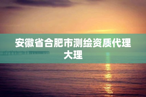 安徽省合肥市測繪資質代理大理