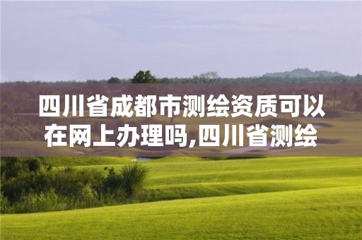 四川省成都市測繪資質(zhì)可以在網(wǎng)上辦理嗎,四川省測繪資質(zhì)管理辦法。