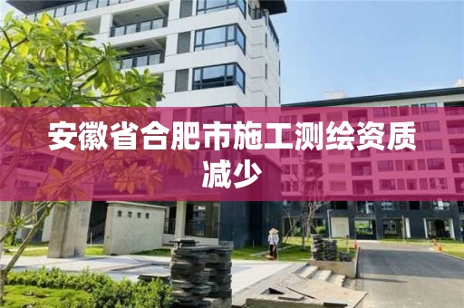 安徽省合肥市施工測繪資質減少