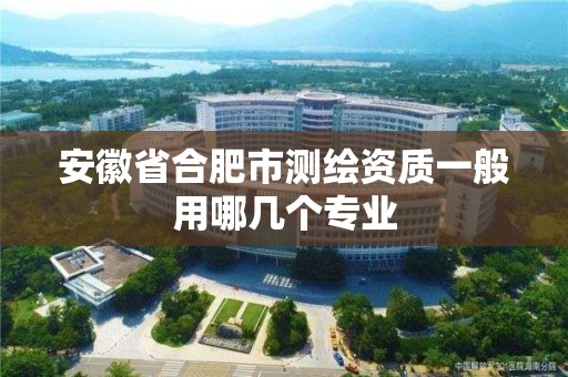 安徽省合肥市測(cè)繪資質(zhì)一般用哪幾個(gè)專業(yè)