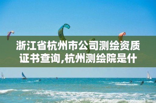 浙江省杭州市公司測(cè)繪資質(zhì)證書查詢,杭州測(cè)繪院是什么單位。