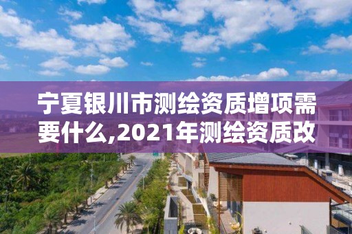 寧夏銀川市測繪資質(zhì)增項需要什么,2021年測繪資質(zhì)改革新標(biāo)準。