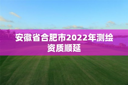 安徽省合肥市2022年測繪資質順延