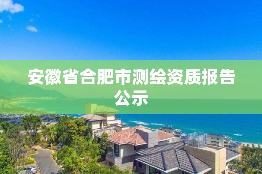 安徽省合肥市測繪資質報告公示