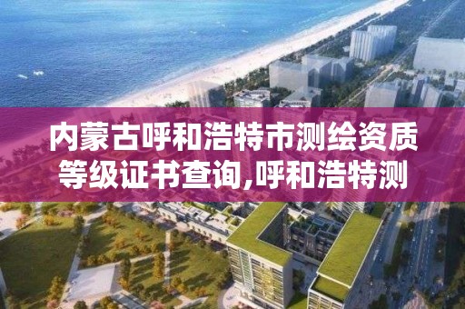 內蒙古呼和浩特市測繪資質等級證書查詢,呼和浩特測繪有限公司。