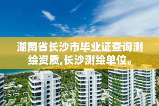 湖南省長沙市畢業(yè)證查詢測繪資質(zhì),長沙測繪單位。