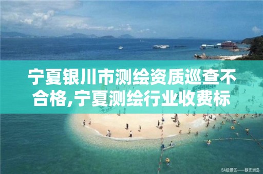 寧夏銀川市測繪資質巡查不合格,寧夏測繪行業收費標準。