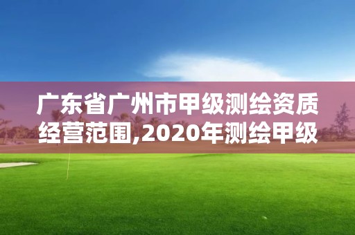 廣東省廣州市甲級測繪資質(zhì)經(jīng)營范圍,2020年測繪甲級資質(zhì)條件。