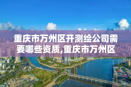 重慶市萬州區開測繪公司需要哪些資質,重慶市萬州區開測繪公司需要哪些資質。