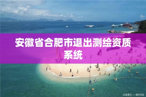 安徽省合肥市退出測繪資質系統(tǒng)