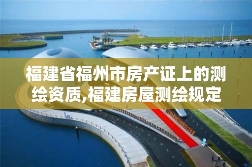 福建省福州市房產證上的測繪資質,福建房屋測繪規定。