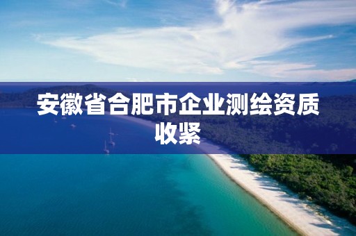 安徽省合肥市企業(yè)測繪資質收緊