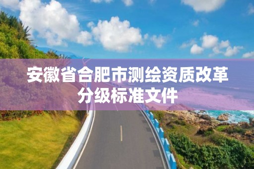 安徽省合肥市測(cè)繪資質(zhì)改革分級(jí)標(biāo)準(zhǔn)文件