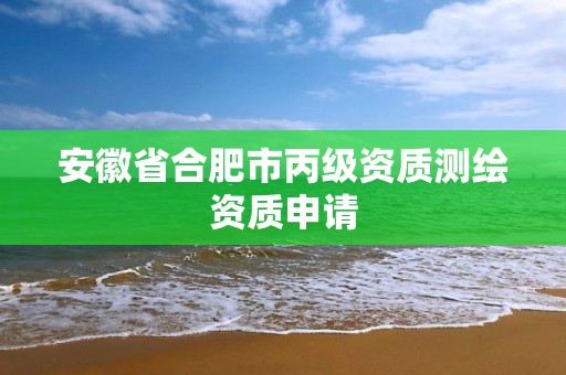 安徽省合肥市丙級資質測繪資質申請