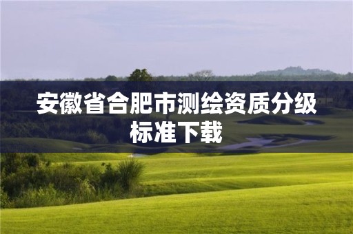 安徽省合肥市測繪資質分級標準下載