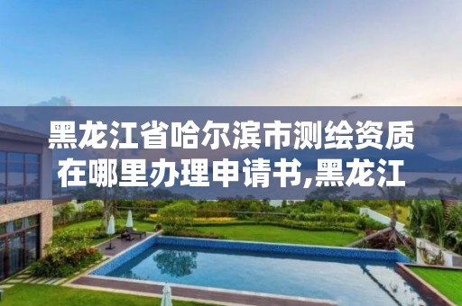 黑龍江省哈爾濱市測繪資質(zhì)在哪里辦理申請書,黑龍江省哈爾濱市測繪局。