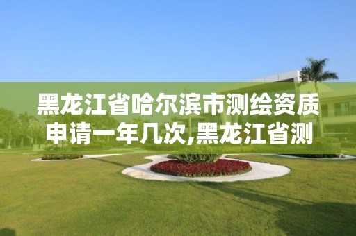 黑龍江省哈爾濱市測繪資質申請一年幾次,黑龍江省測繪資質延期通知。