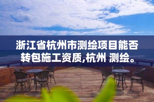 浙江省杭州市測繪項目能否轉包施工資質,杭州 測繪。