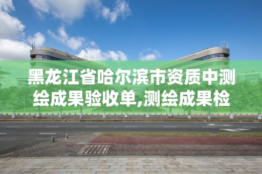 黑龍江省哈爾濱市資質中測繪成果驗收單,測繪成果檢查驗收規定。