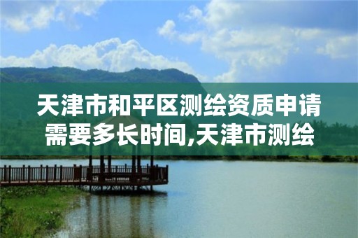 天津市和平區測繪資質申請需要多長時間,天津市測繪有限公司。