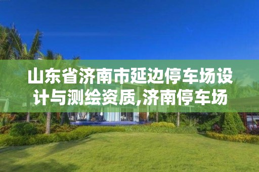 山東省濟南市延邊停車場設計與測繪資質,濟南停車場承包招標。