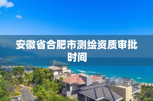 安徽省合肥市測繪資質審批時間